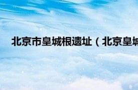 北京市皇城根遗址（北京皇城根遗址公园相关内容简介介绍）