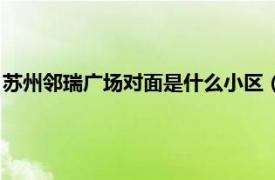 苏州邻瑞广场对面是什么小区（苏州邻瑞广场相关内容简介介绍）