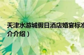 天津水游城假日酒店婚宴标准（天津水游城假日酒店相关内容简介介绍）