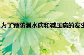 为了预防潜水病和减压病的发生（潜水减压病相关内容简介介绍）