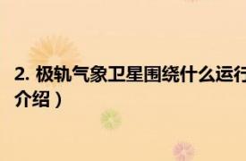 2. 极轨气象卫星围绕什么运行?（静止轨道气象卫星相关内容简介介绍）