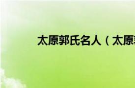 太原郭氏名人（太原郭氏相关内容简介介绍）