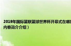 2019年国际篮联篮球世界杯开幕式在哪里举行（2019年国际篮联男篮世界杯组委会相关内容简介介绍）