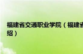 福建省交通职业学院（福建省交通职业技术学校相关内容简介介绍）