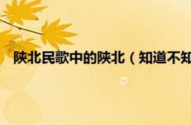 陕北民歌中的陕北（知道不知道 陕北民歌相关内容简介介绍）