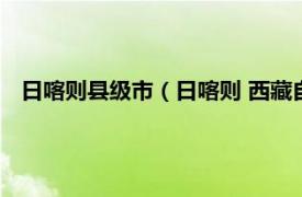 日喀则县级市（日喀则 西藏自治区地级市相关内容简介介绍）