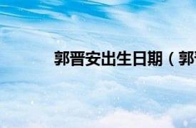 郭晋安出生日期（郭晋安相关内容简介介绍）