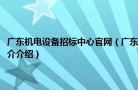 广东机电设备招标中心官网（广东省机电设备招标中心有限公司相关内容简介介绍）