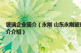 玻璃企业简介（永刚 山东永刚玻璃科技有限公司旗下玻璃品牌相关内容简介介绍）