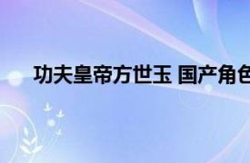 功夫皇帝方世玉 国产角色扮演游戏相关内容简介介绍