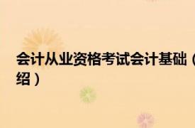 会计从业资格考试会计基础（会计从业资格考试相关内容简介介绍）