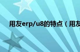 用友erp/u8的特点（用友ERP-U8相关内容简介介绍）