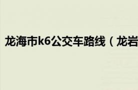 龙海市k6公交车路线（龙岩公交K36路相关内容简介介绍）