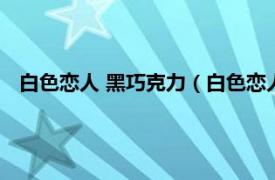 白色恋人 黑巧克力（白色恋人巧克力工厂相关内容简介介绍）