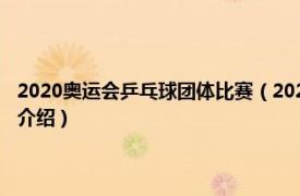 2020奥运会乒乓球团体比赛（2020年世界乒乓球团体锦标赛相关内容简介介绍）