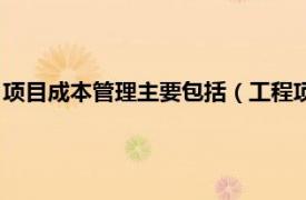 项目成本管理主要包括（工程项目成本管理学相关内容简介介绍）