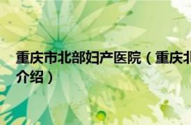 重庆市北部妇产医院（重庆北部妇产医院有限公司相关内容简介介绍）