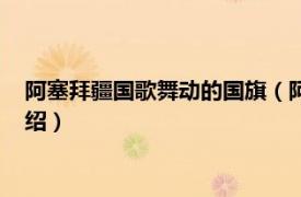 阿塞拜疆国歌舞动的国旗（阿塞拜疆共和国国旗相关内容简介介绍）