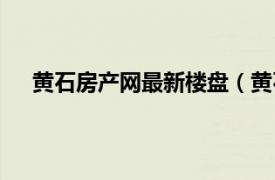 黄石房产网最新楼盘（黄石房产网相关内容简介介绍）