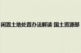 闲置土地处置办法解读 国土资源部（闲置土地处理办法相关内容简介介绍）