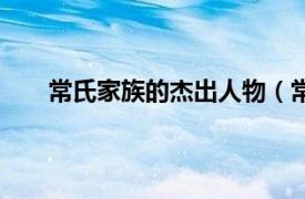 常氏家族的杰出人物（常氏家族相关内容简介介绍）