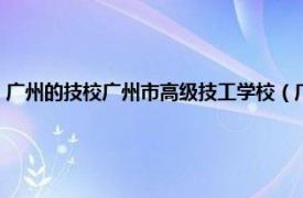 广州的技校广州市高级技工学校（广州市高级技工学校相关内容简介介绍）