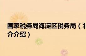 国家税务局海淀区税务局（北京市海淀区地方税务局相关内容简介介绍）