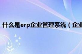 什么是erp企业管理系统（企业ERP管理系统相关内容简介介绍）