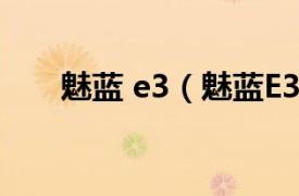 魅蓝 e3（魅蓝E3相关内容简介介绍）