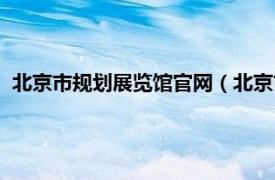 北京市规划展览馆官网（北京市规划展览馆相关内容简介介绍）