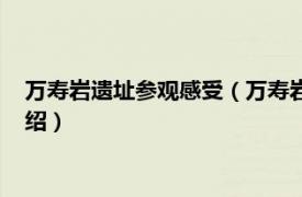 万寿岩遗址参观感受（万寿岩国家考古遗址公园相关内容简介介绍）