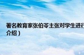 著名教育家张伯苓主张对学生进行（张伯苓 中国著名教育家相关内容简介介绍）