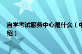 自学考试服务中心是什么（中国大自考服务中心相关内容简介介绍）