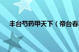 丰台芍药甲天下（帝台春丰台芍药相关内容简介介绍）