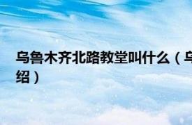 乌鲁木齐北路教堂叫什么（乌鲁木齐市东正教堂相关内容简介介绍）