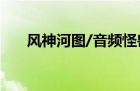 风神河图/音频怪兽唱歌相关内容简介