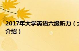 2017年大学英语六级听力（大学英语六级考试听力相关内容简介介绍）