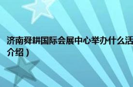 济南舜耕国际会展中心举办什么活动（济南舜耕国际会展中心相关内容简介介绍）