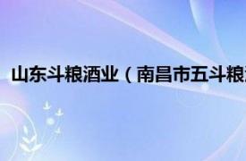 山东斗粮酒业（南昌市五斗粮酒业有限公司相关内容简介介绍）