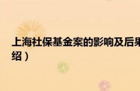 上海社保基金案的影响及后果（上海社保基金案相关内容简介介绍）