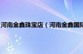 河南金鑫珠宝店（河南金鑫国际珠宝有限公司相关内容简介介绍）