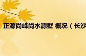 正源尚峰尚水源墅 概况（长沙正源尚峰尚水相关内容简介介绍）