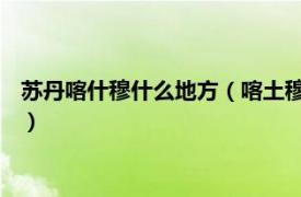 苏丹喀什穆什么地方（喀土穆 苏丹共和国首都相关内容简介介绍）