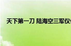 天下第一刀 陆海空三军仪仗队指挥刀相关内容简介介绍