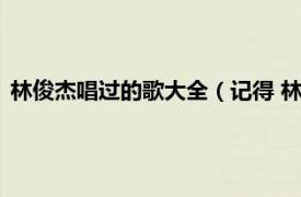 林俊杰唱过的歌大全（记得 林俊杰演唱歌曲相关内容简介介绍）