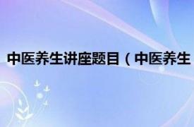 中医养生讲座题目（中医养生 一种医事活动相关内容简介介绍）