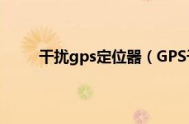 干扰gps定位器（GPS干扰器相关内容简介介绍）