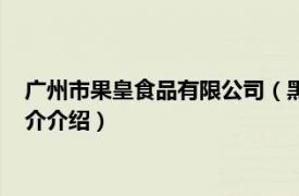 广州市果皇食品有限公司（黑龙江果皇食品有限公司相关内容简介介绍）