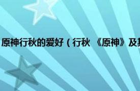 原神行秋的爱好（行秋 《原神》及其衍生作品中的角色相关内容简介介绍）