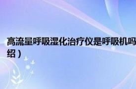 高流量呼吸湿化治疗仪是呼吸机吗（高流量呼吸湿化治疗仪相关内容简介介绍）